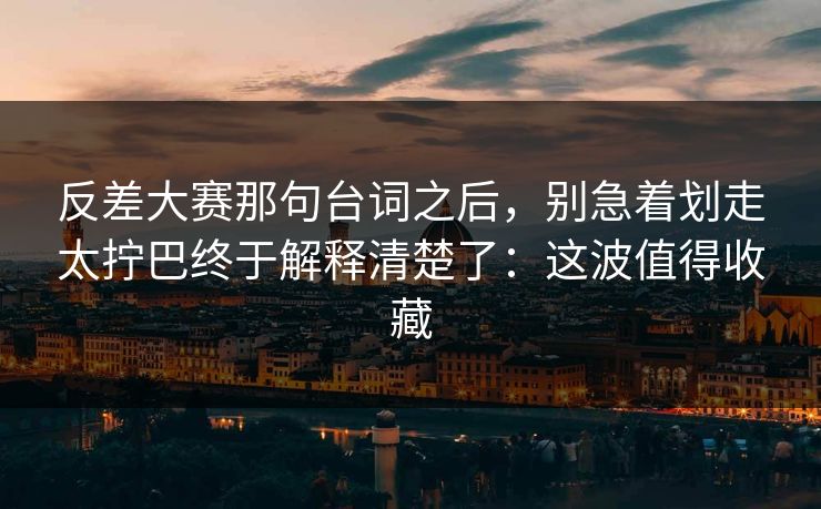 反差大赛那句台词之后，别急着划走太拧巴终于解释清楚了：这波值得收藏