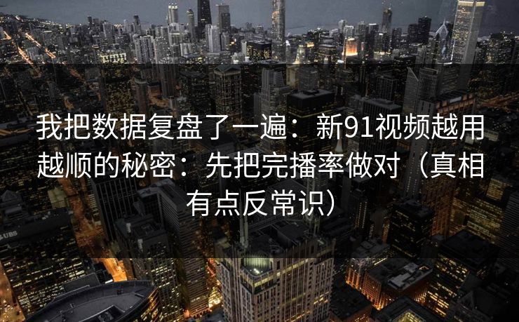 我把数据复盘了一遍：新91视频越用越顺的秘密：先把完播率做对（真相有点反常识）