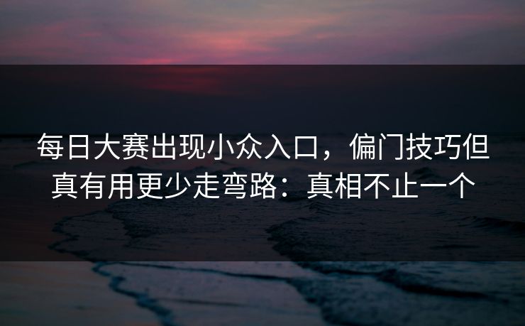 每日大赛出现小众入口，偏门技巧但真有用更少走弯路：真相不止一个