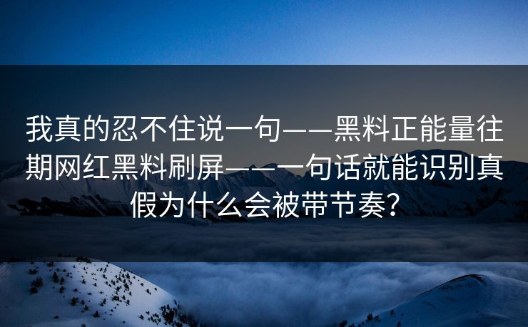 我真的忍不住说一句——黑料正能量往期网红黑料刷屏——一句话就能识别真假为什么会被带节奏？