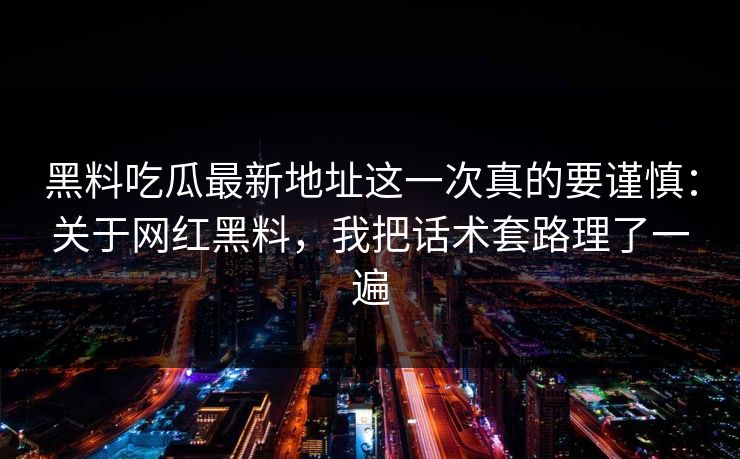 黑料吃瓜最新地址这一次真的要谨慎：关于网红黑料，我把话术套路理了一遍