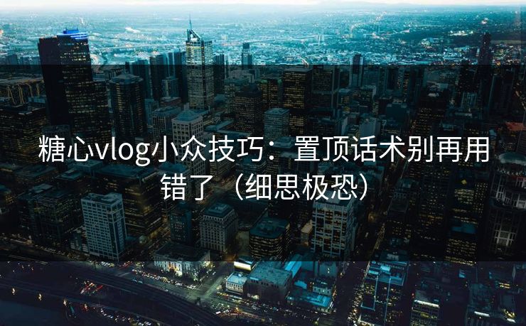 糖心vlog小众技巧：置顶话术别再用错了（细思极恐）