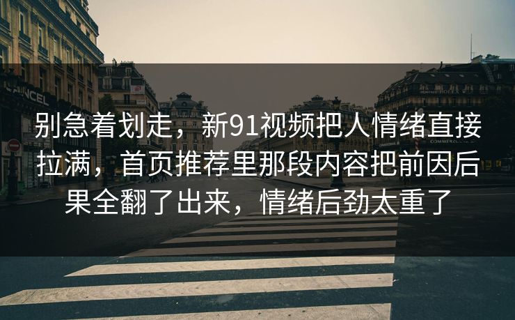 别急着划走,新91视频把人情绪直接拉满,首页推荐里那段内容把前因后果全翻了出来,情绪后劲太重了