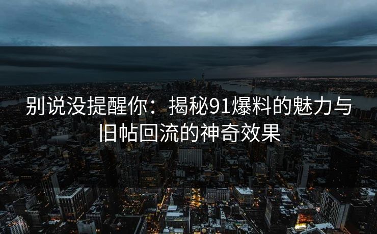 别说没提醒你：揭秘91爆料的魅力与旧帖回流的神奇效果