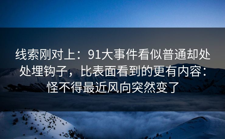 线索刚对上：91大事件看似普通却处处埋钩子，比表面看到的更有内容：怪不得最近风向突然变了